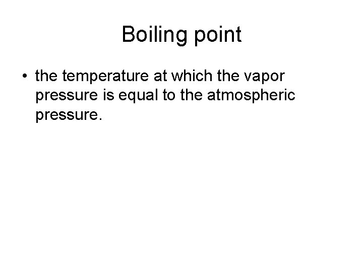 Boiling point • the temperature at which the vapor pressure is equal to the