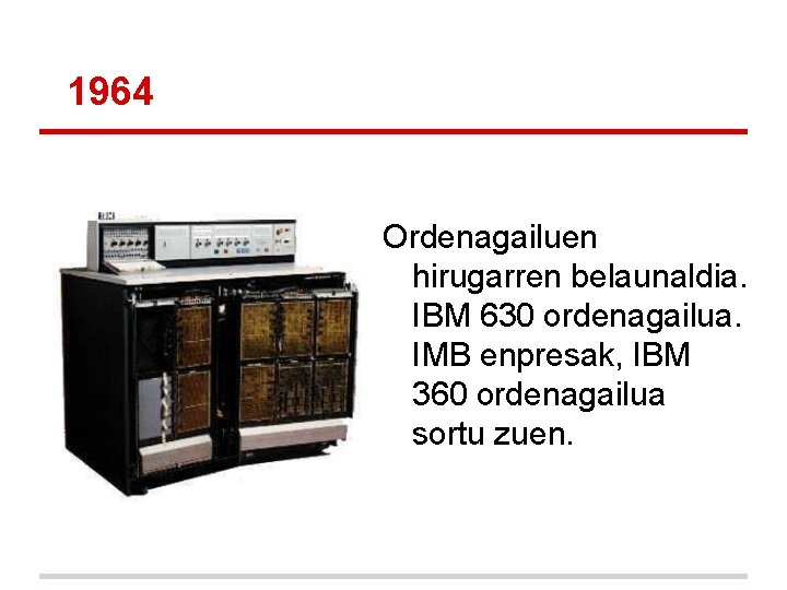 1964 Ordenagailuen hirugarren belaunaldia. IBM 630 ordenagailua. IMB enpresak, IBM 360 ordenagailua sortu zuen. 1964 Ordenagailuen hirugarren belaunaldia. IBM 630 ordenagailua. IMB enpresak, IBM 360 ordenagailua sortu zuen.