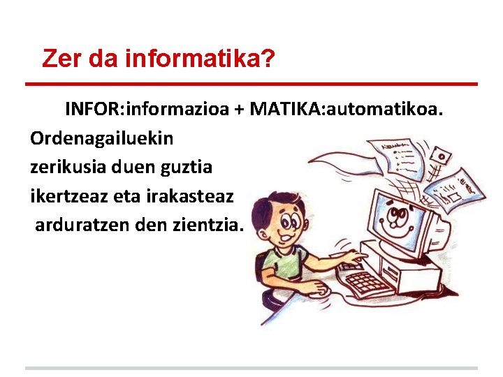 Zer da informatika? INFOR: informazioa + MATIKA: automatikoa. Ordenagailuekin zerikusia duen guztia ikertzeaz eta Zer da informatika? INFOR: informazioa + MATIKA: automatikoa. Ordenagailuekin zerikusia duen guztia ikertzeaz eta