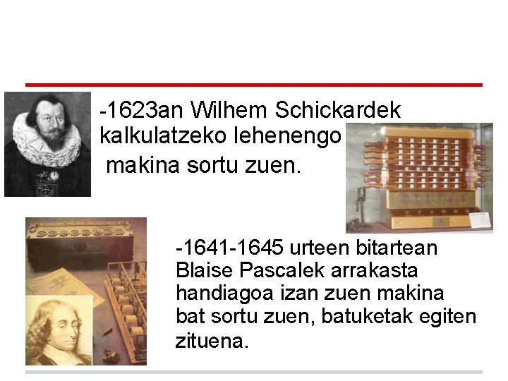 -1623 an Wilhem Schickardek kalkulatzeko lehenengo makina sortu zuen. -1641 -1645 urteen bitartean Blaise -1623 an Wilhem Schickardek kalkulatzeko lehenengo makina sortu zuen. -1641 -1645 urteen bitartean Blaise