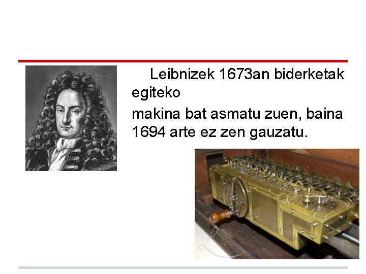 Leibnizek 1673 an biderketak egiteko makina bat asmatu zuen, baina 1694 arte ez zen Leibnizek 1673 an biderketak egiteko makina bat asmatu zuen, baina 1694 arte ez zen