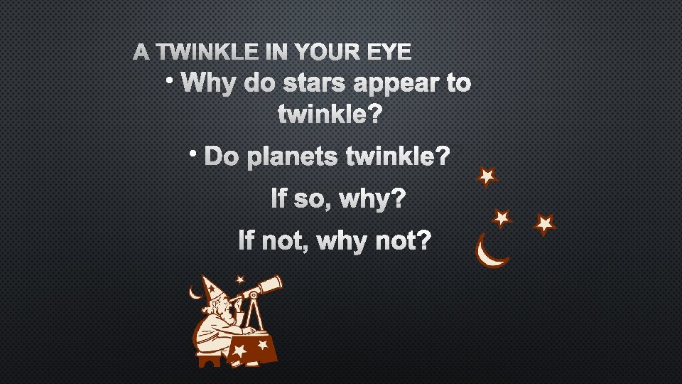 A TWINKLE IN YOUR EYE • WHY DO STARS APPEAR TO TWINKLE? • DO