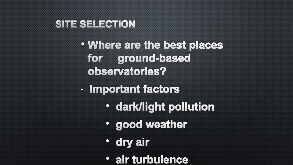 SITE SELECTION • WHERE ARE THE BEST PLACES FOR GROUND-BASED OBSERVATORIES? • IMPORTANT FACTORS