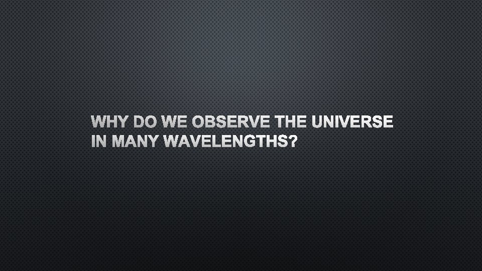 WHY DO WE OBSERVE THE UNIVERSE IN MANY WAVELENGTHS? 