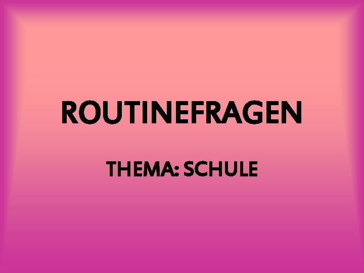 ROUTINEFRAGEN THEMA: SCHULE 