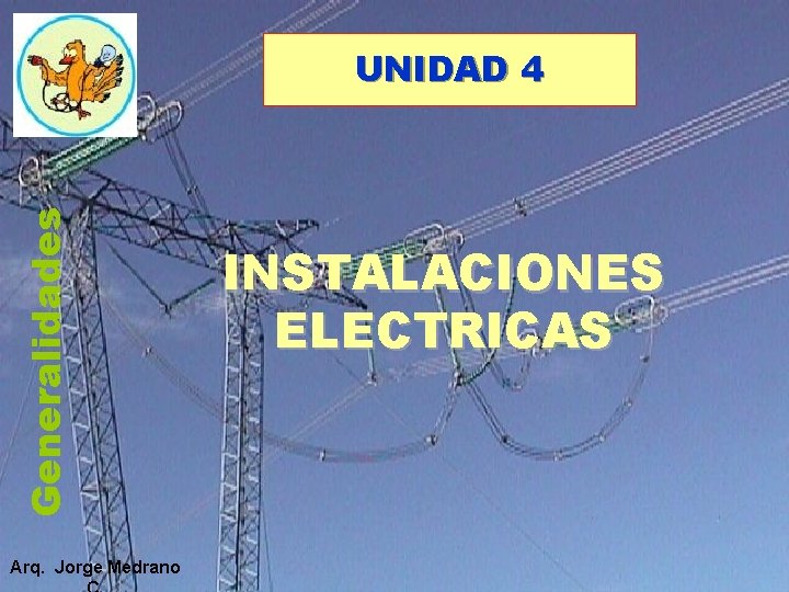 Generalidades UNIDAD 4 Arq. Jorge Medrano INSTALACIONES ELECTRICAS Generalidades UNIDAD 4 Arq. Jorge Medrano INSTALACIONES ELECTRICAS