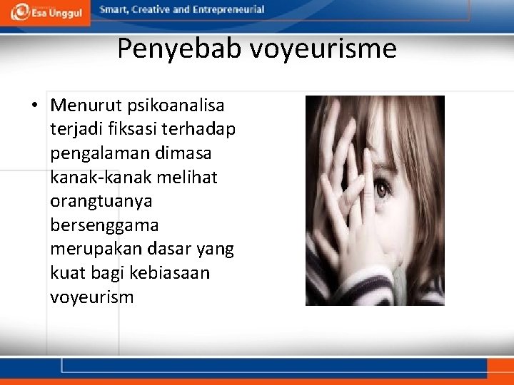 Penyebab voyeurisme • Menurut psikoanalisa terjadi fiksasi terhadap pengalaman dimasa kanak-kanak melihat orangtuanya bersenggama Penyebab voyeurisme • Menurut psikoanalisa terjadi fiksasi terhadap pengalaman dimasa kanak-kanak melihat orangtuanya bersenggama