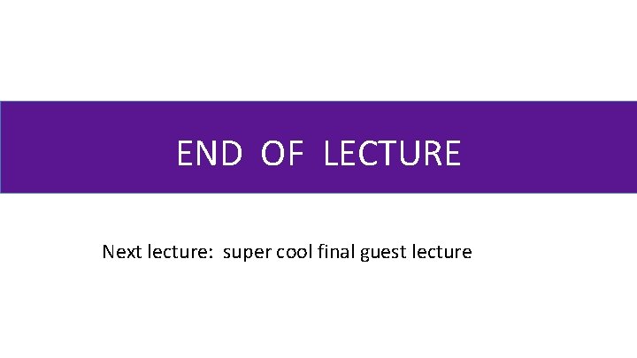 END OF LECTURE Next lecture: super cool final guest lecture 