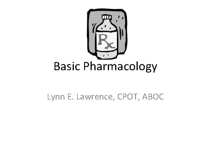 Basic Pharmacology Lynn E. Lawrence, CPOT, ABOC 