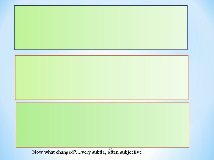 39 Now what changed? . . very subtle, often subjective 