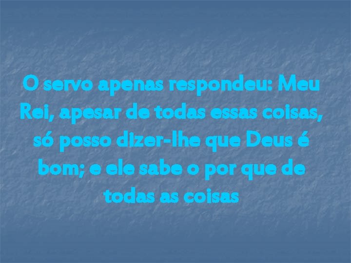 O servo apenas respondeu: Meu Rei, apesar de todas essas coisas, só posso dizer-lhe O servo apenas respondeu: Meu Rei, apesar de todas essas coisas, só posso dizer-lhe