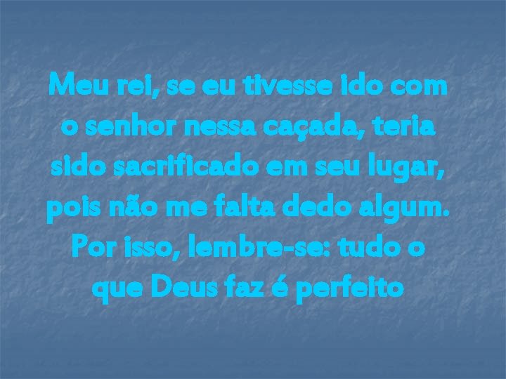 Meu rei, se eu tivesse ido com o senhor nessa caçada, teria sido sacrificado Meu rei, se eu tivesse ido com o senhor nessa caçada, teria sido sacrificado