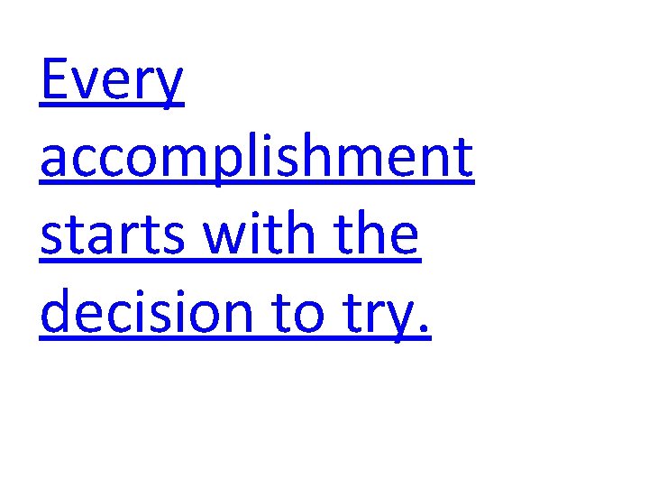Every accomplishment starts with the decision to try. Every accomplishment starts with the decision to try.