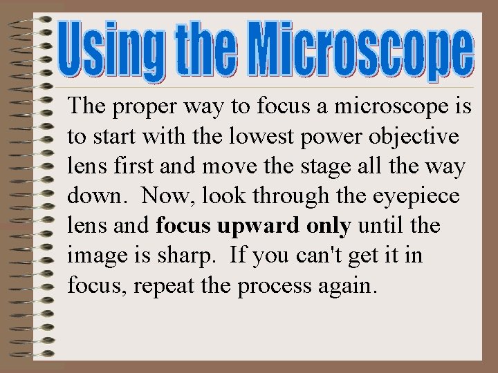The proper way to focus a microscope is to start with the lowest power The proper way to focus a microscope is to start with the lowest power