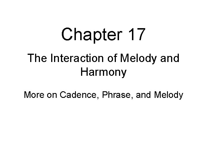 Chapter 17 The Interaction of Melody and Harmony More on Cadence, Phrase, and Melody Chapter 17 The Interaction of Melody and Harmony More on Cadence, Phrase, and Melody