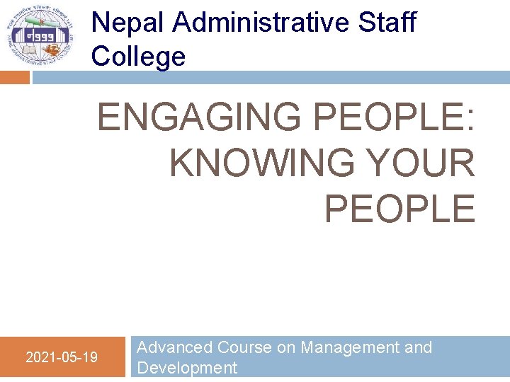 Nepal Administrative Staff College ENGAGING PEOPLE: KNOWING YOUR PEOPLE 2021 -05 -19 Advanced Course