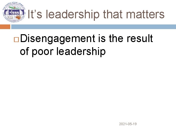 It’s leadership that matters Disengagement is the result of poor leadership 2021 -05 -19