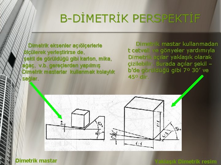 B-DİMETRİK PERSPEKTİF Dimetrik eksenler açıölçerlerle ölçülerek yerleştirirse de, şekil de görüldüğü gibi karton, mika,