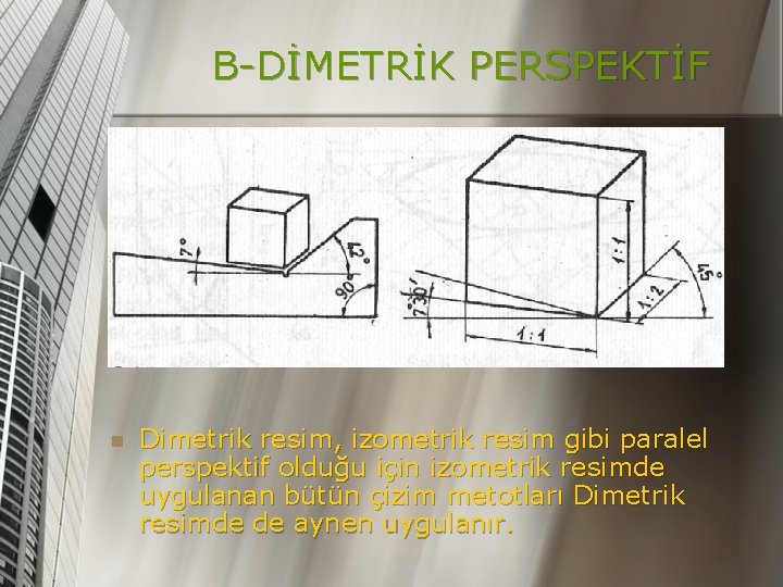 B-DİMETRİK PERSPEKTİF n Dimetrik resim, izometrik resim gibi paralel perspektif olduğu için izometrik resimde