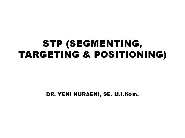 STP (SEGMENTING, TARGETING & POSITIONING) DR. YENI NURAENI, SE. M. I. Kom. 