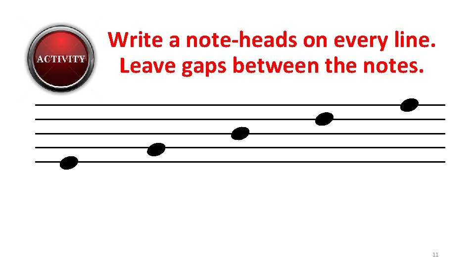 Write a note-heads on every line. Leave gaps between the notes. 11 