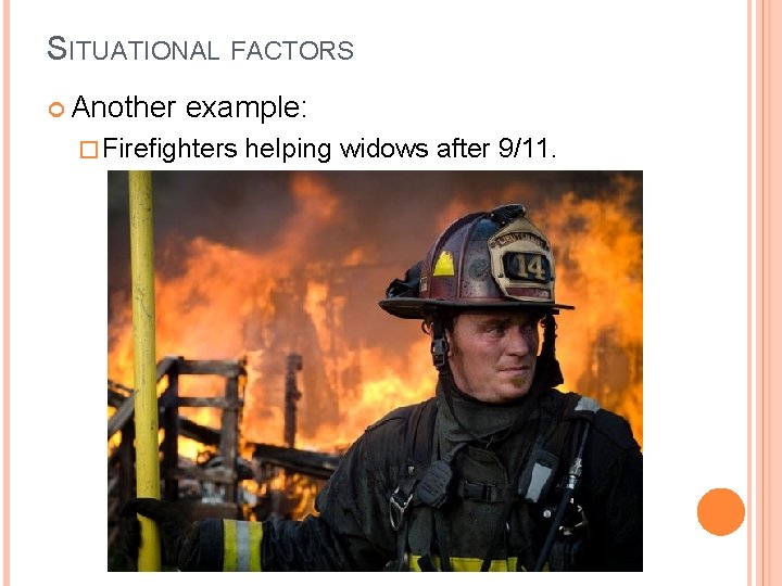 SITUATIONAL FACTORS Another example: � Firefighters helping widows after 9/11. 