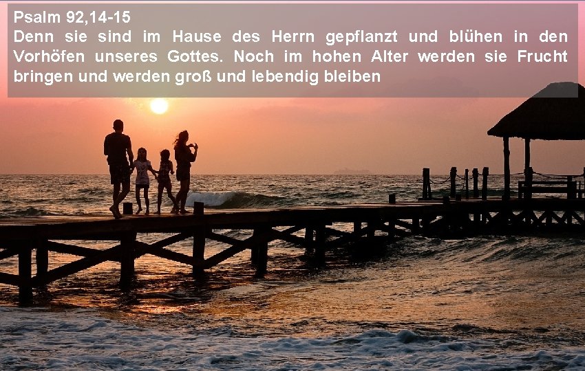 Psalm 92, 14 -15 Denn sie sind im Hause des Herrn gepflanzt und blühen