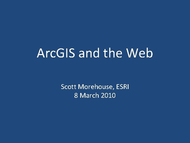 Arc. GIS and the Web Scott Morehouse, ESRI 8 March 2010 