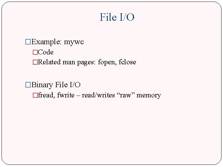 File I/O �Example: mywc �Code �Related man pages: fopen, fclose �Binary File I/O �fread,