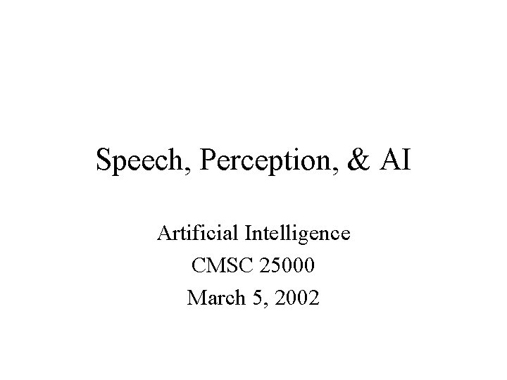Speech, Perception, & AI Artificial Intelligence CMSC 25000 March 5, 2002 