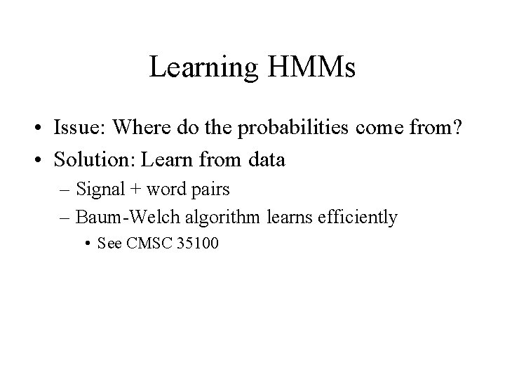 Learning HMMs • Issue: Where do the probabilities come from? • Solution: Learn from