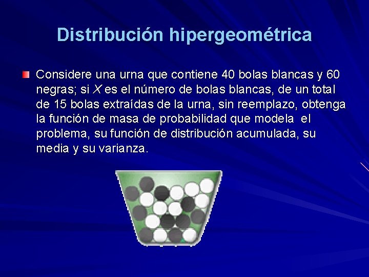 Distribución hipergeométrica Considere una urna que contiene 40 bolas blancas y 60 negras; si