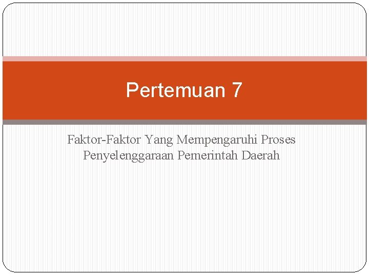 Pertemuan 7 Faktor-Faktor Yang Mempengaruhi Proses Penyelenggaraan Pemerintah Daerah 