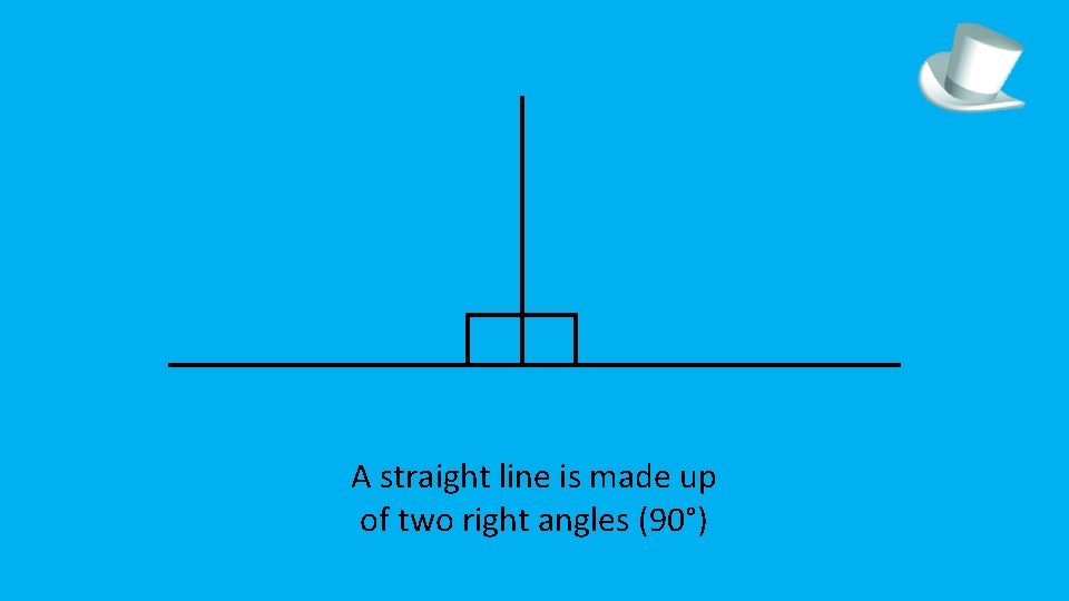 A straight line is made up of two right angles (90°) 