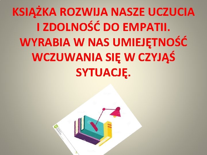 KSIĄŻKA ROZWIJA NASZE UCZUCIA I ZDOLNOŚĆ DO EMPATII. WYRABIA W NAS UMIEJĘTNOŚĆ WCZUWANIA SIĘ