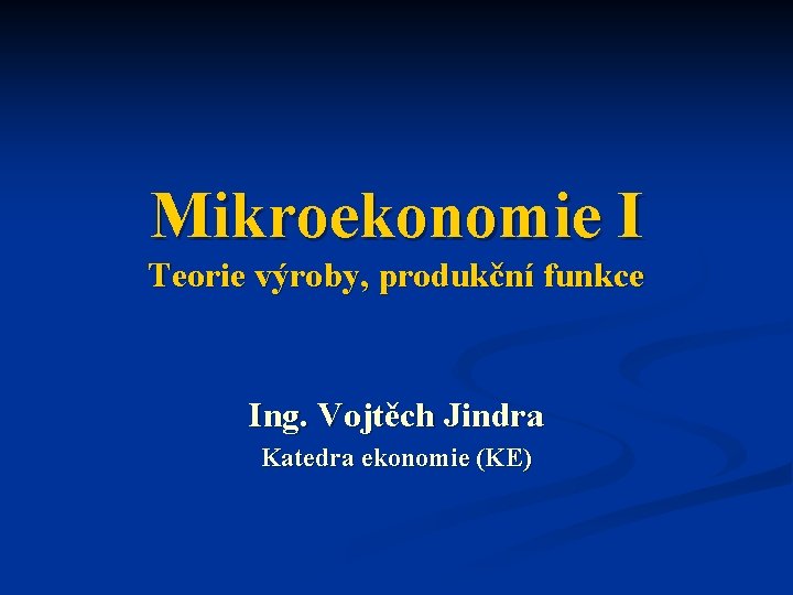 Mikroekonomie I Teorie výroby, produkční funkce Ing. Vojtěch Jindra Katedra ekonomie (KE) 