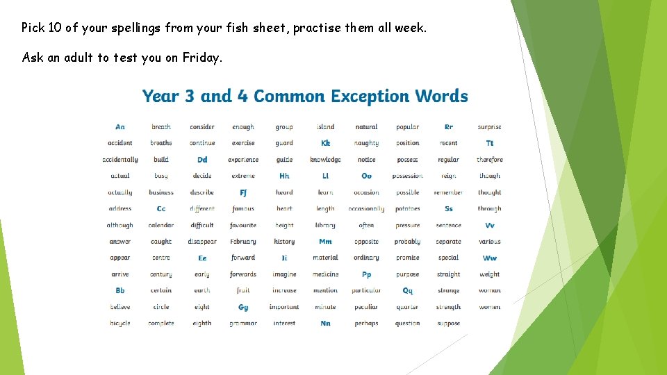 Pick 10 of your spellings from your fish sheet, practise them all week. Ask