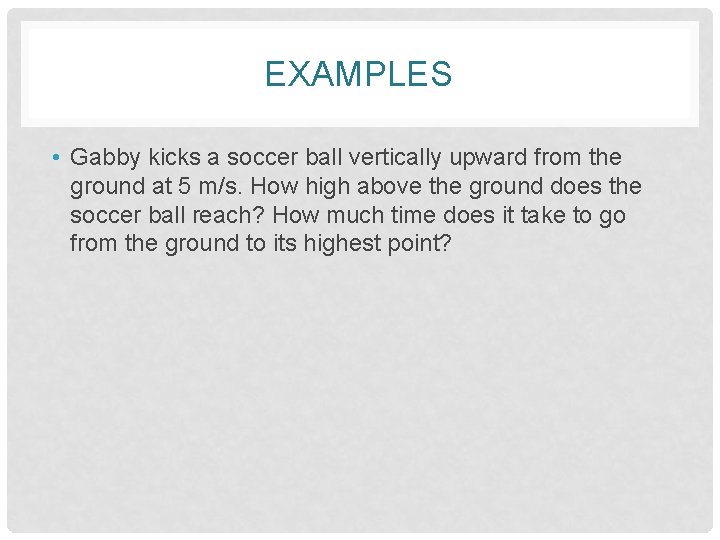 EXAMPLES • Gabby kicks a soccer ball vertically upward from the ground at 5