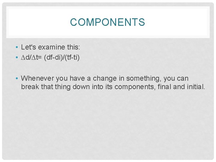 COMPONENTS • Let's examine this: • ∆d/∆t= (df-di)/(tf-ti) • Whenever you have a change