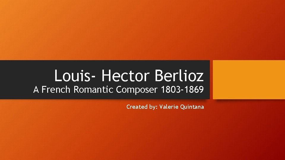 Louis- Hector Berlioz A French Romantic Composer 1803 -1869 Created by: Valerie Quintana 