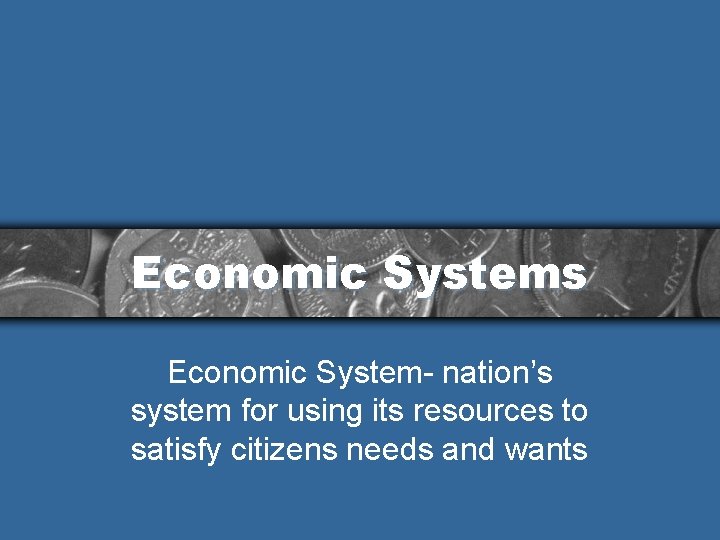 Economic Systems Economic System- nation’s system for using its resources to satisfy citizens needs