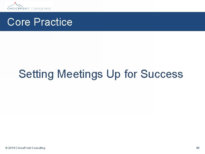 Core Practice Setting Meetings Up for Success © 2014 Choice. Point Consulting 68 