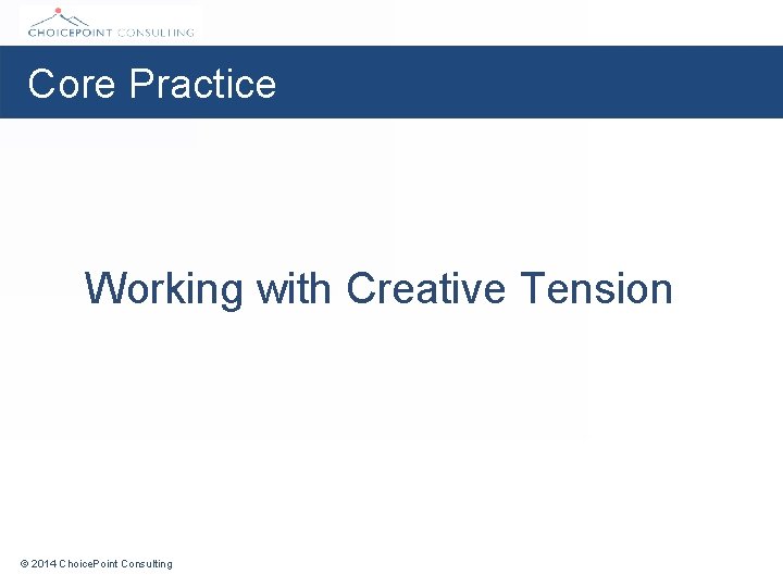 Core Practice Working with Creative Tension © 2014 Choice. Point Consulting 