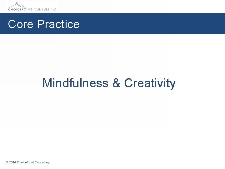 Core Practice Mindfulness & Creativity © 2014 Choice. Point Consulting 
