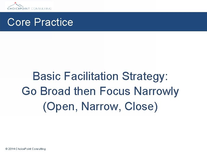 Core Practice Basic Facilitation Strategy: Go Broad then Focus Narrowly (Open, Narrow, Close) ©
