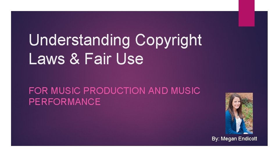 Understanding Copyright Laws & Fair Use FOR MUSIC PRODUCTION AND MUSIC PERFORMANCE By: Megan