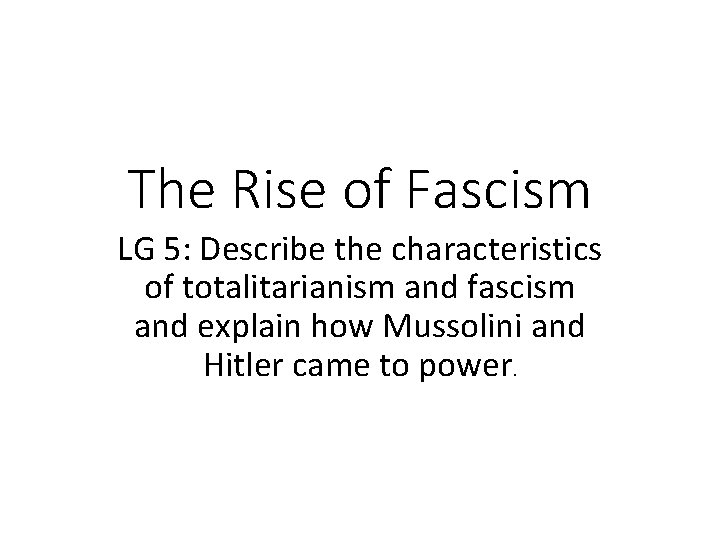 The Rise of Fascism LG 5: Describe the characteristics of totalitarianism and fascism and