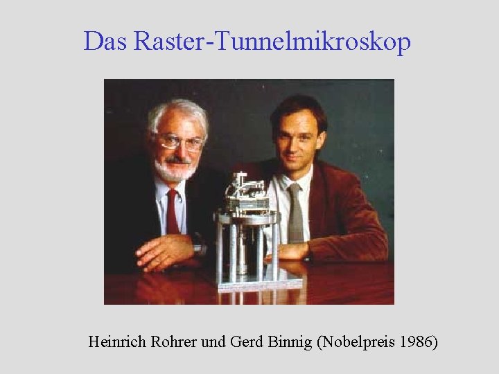 Das Raster-Tunnelmikroskop Heinrich Rohrer und Gerd Binnig (Nobelpreis 1986) Das Raster-Tunnelmikroskop Heinrich Rohrer und Gerd Binnig (Nobelpreis 1986)