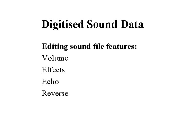 Digitised Sound Data Editing sound file features: Volume Effects Echo Reverse 