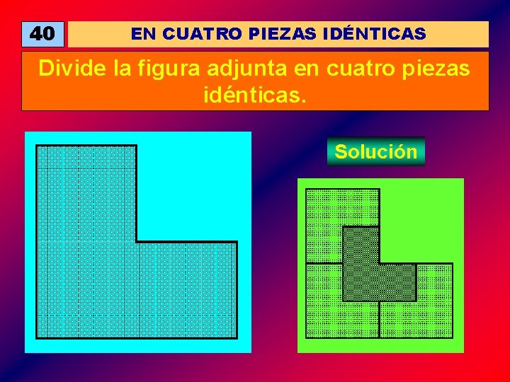 40 EN CUATRO PIEZAS IDÉNTICAS Divide la figura adjunta en cuatro piezas idénticas. Solución